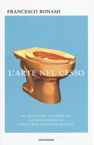 L' arte nel cesso. Da Duchamp a Cattelan, ascesa e declino dell'arte contemporanea di Francesco Bonami edito da Mondadori