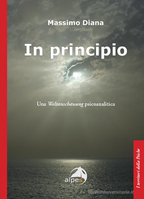 In principio. Una Weltanschauung psicoanalitica di Massimo Diana edito da Alpes Italia