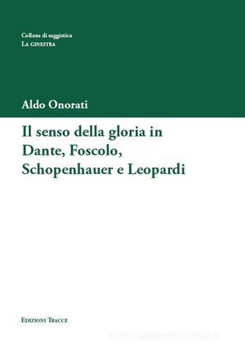 Il senso della gloria in Dante, Foscolo, Schopenhauer e Leopardi di Aldo Onorati edito da Tracce