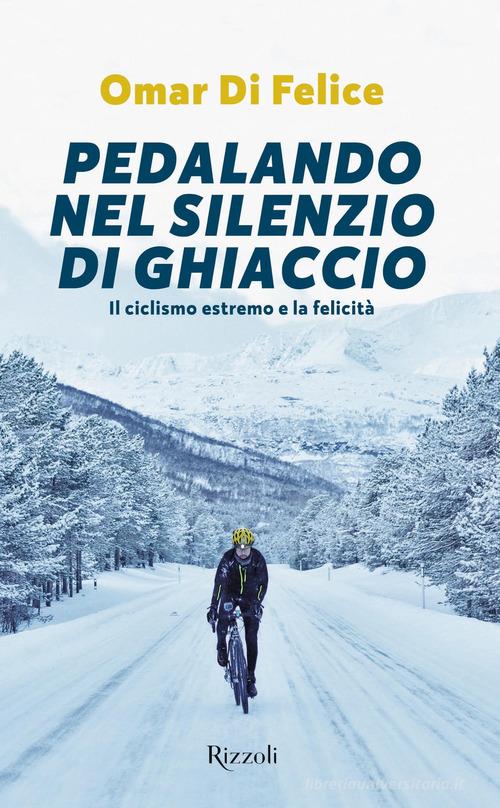 Pedalando nel silenzio di ghiaccio. Il ciclismo estremo e la felicità di Omar Di Felice edito da Rizzoli