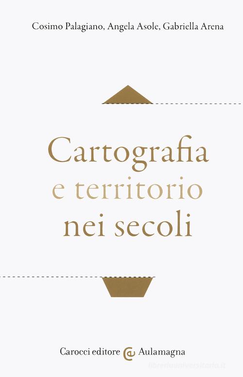 Cartografia e territorio nei secoli di Cosimo Palagiano, Angela Asole, Gabriella Arena edito da Carocci
