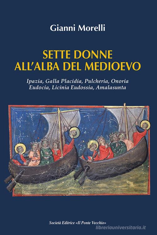 Sette donne all'alba del Medioevo. Ipazia, Galla Placidia, Pulcheria, Onoria, Eudocia, Licinia Eudossia, Amalasunta di Gianni Morelli edito da Il Ponte Vecchio