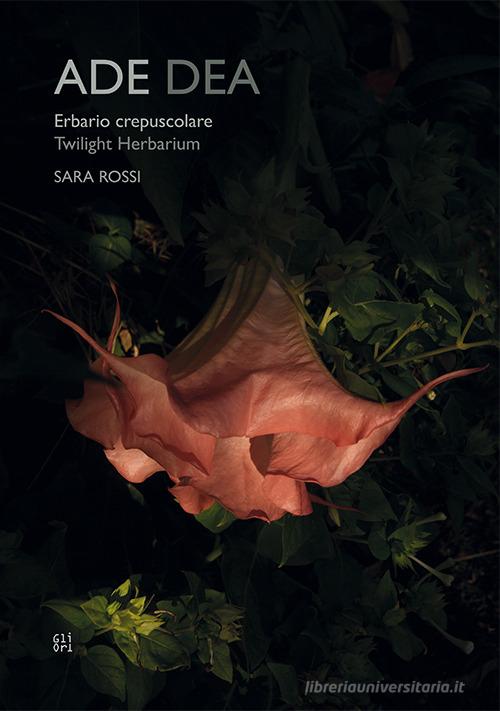 Ade dea. Erbario crepuscolare-Twiilight Herbarium. Ediz. bilingue di Sara Rossi, Luca Panaro, Maria Alessandra Columbu edito da Gli Ori