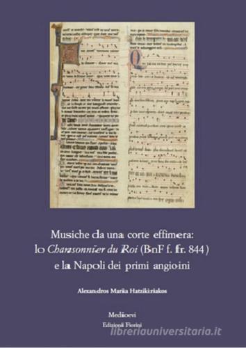 Musiche da una corte effimera: lo Chansonnier du Roi (BnF f. fr. 844) e la Napoli dei primi angioini di Alexandros Maria Hatzikiriakos edito da Fiorini