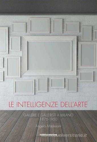 Le intelligenze dell'arte. Gallerie e galleristi a Milano 1876-1950 di Angela Madesani edito da Nomos Edizioni