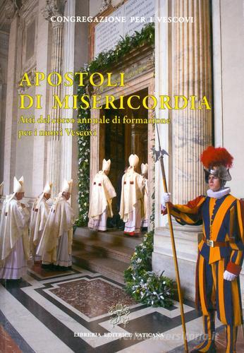 Apostoli di Misericordia. Atti del corso annuale di formazione per i nuovi Vescovi edito da Libreria Editrice Vaticana
