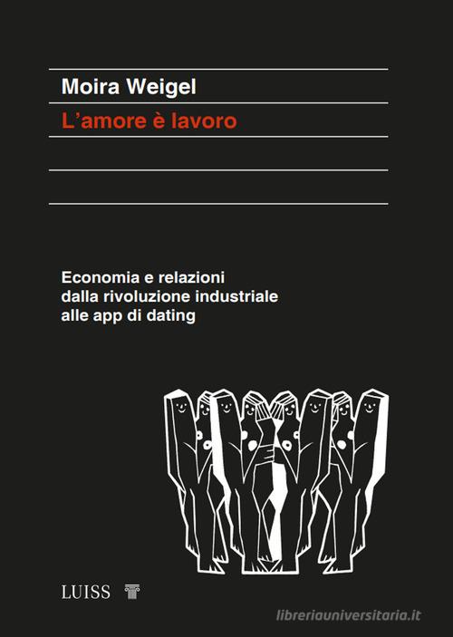 L' amore è lavoro. Economia e relazioni dalla rivoluzione industriale alle app di dating di Moira Weigel edito da Luiss University Press