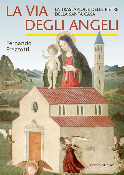 La via degli angeli. La traslazione delle pietre della Santa casa di Fernando Frezzotti edito da Il Lavoro Editoriale