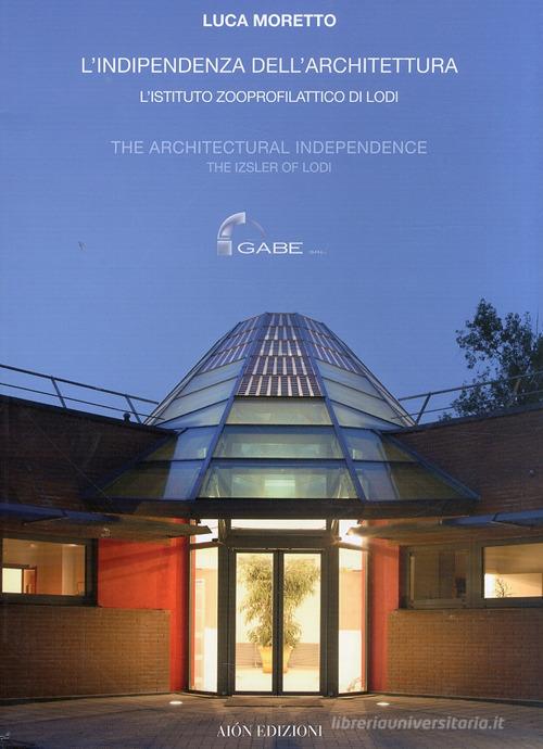 L' indipendenza dell'architettura. L'Istituto zooprofilattico di Lodi-The architectural independence. The Izsler of Lodi di Luca Moretto edito da Aion