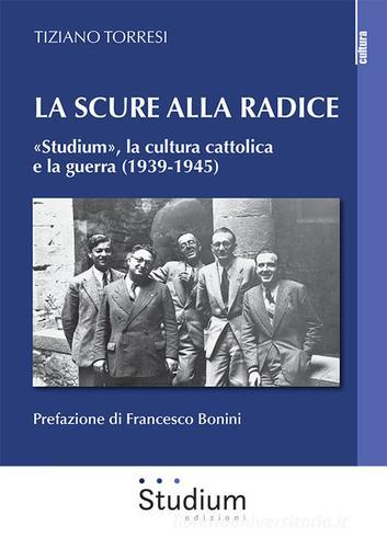 La scure alla radice. «Studium», la cultura cattolica e la guerra (1939-1945) di Tiziano Torresi edito da Studium