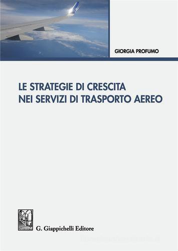 Le strategie di crescita nei servizi di trasporto aereo di Giorgia Profumo edito da Giappichelli