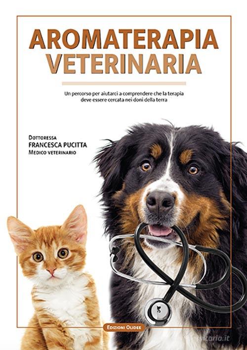 Aromaterapia veterinaria. Un percorso per aiutarci a comprendere che la terapia deve essere cercata nei doni della terra di Francesca Pucitta edito da Edizioni Olidee