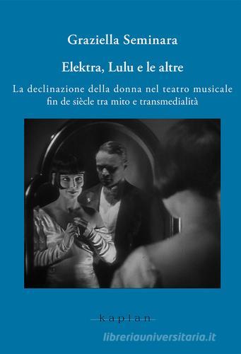 Elektra, Lulu e le altre. La declinazione della donna nel teatro musicale fin de siècle tra mito e transmedialità di Graziella Seminara edito da Kaplan