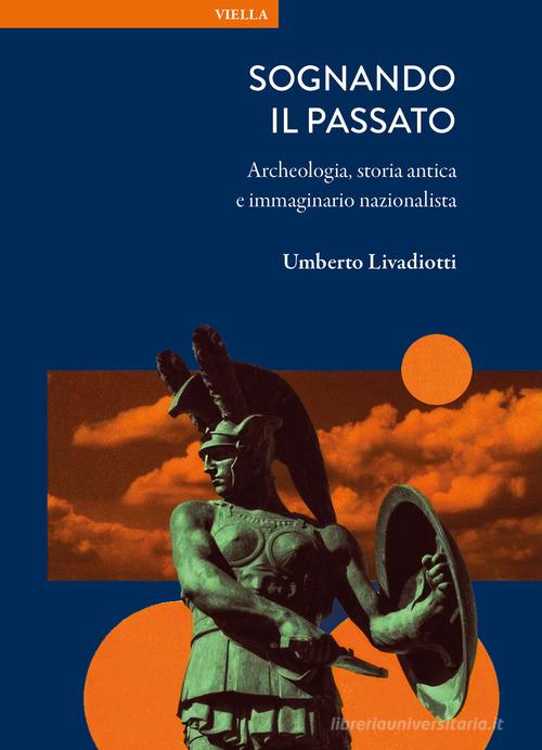 Sognando il passato. Archeologia, storia antica e immaginario nazionalista di Umberto Livadiotti edito da Viella