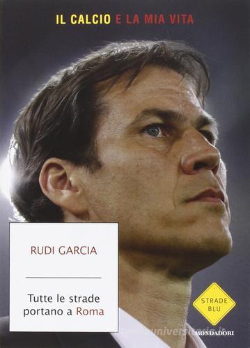 Tutte le strade portano a Roma. Il calcio è la mia vita di Rudi Garcia, Denis Chaumier edito da Mondadori
