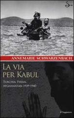 La via per Kabul. Turchia, Persia, Afghanistan 1939-1940 di Annemarie Schwarzenbach edito da Il Saggiatore