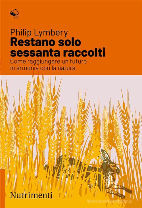 Restano solo sessanta raccolti. Come raggiungere un futuro in armonia con la natura di Philip Lymbery edito da Nutrimenti