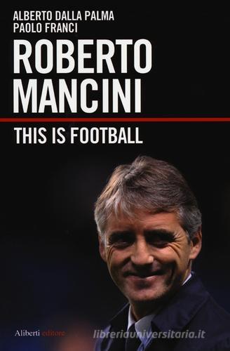 Roberto Mancini. This is football di Alberto Dalla Palma, Paolo Franci edito da Aliberti