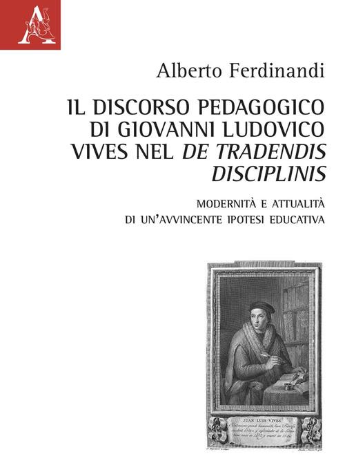 Il discorso pedagogico di Giovanni Ludovico Vives nel «De tradensis disciplinis». Modernità e attualità di un'avvincente ipotesi educativa di Alberto Ferdinandi edito da Aracne