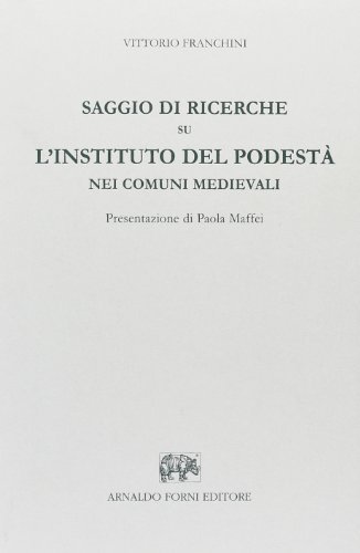 Saggio di ricerche su l'instituto del Podestà nei comuni medievali di Vittorio Franchini edito da Forni
