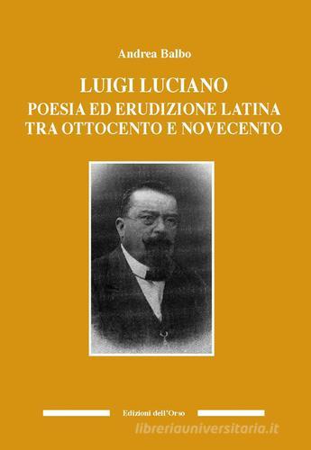 Luigi Luciano. Poesia ed erudizione latina tra Ottocento e Novecento di Andrea Balbo edito da Edizioni dell'Orso