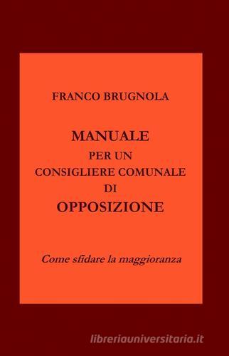 Manuale per un consigliere comunale di opposizione di Franco Brugnola edito da ilmiolibro self publishing