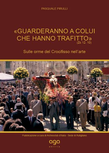 «Guarderanno a colui che hanno trafitto» (Zc 12,10). Sulle orme del Crocifisso nell'arte di Pasquale Pirulli edito da AGA Editrice