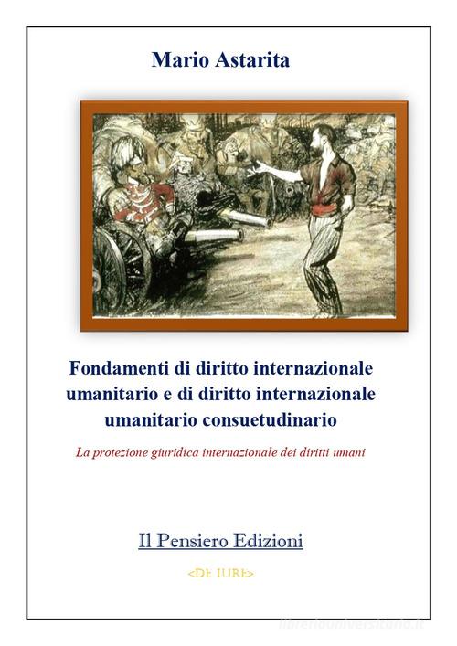 Fondamenti di diritto internazionale umanitario e di diritto internazionale umanitario consuetudinario. La protezione giuridica internazionale dei diritti umani di Mario Astarita edito da Il Pensiero