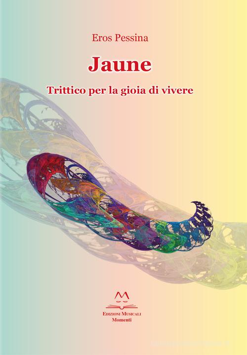 Jaune. Trittico per la gioia di vivere di Eros Pessina edito da Edizioni Momenti-Ribera