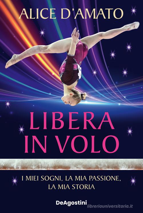 Libera in volo. I miei sogni, la mia passione, la mia storia di Alice D'Amato edito da De Agostini
