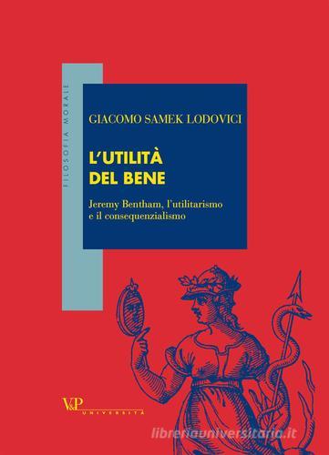 L' utilità del bene. Jeremy Bentham, l'utilitarismo e il consequenzialismo di Giacomo Samek Lodovici edito da Vita e Pensiero