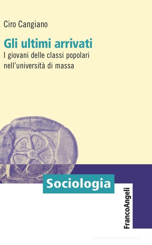 Gli ultimi arrivati. I giovani delle classi popolari nell'università di massa di Ciro Cangiano edito da Franco Angeli