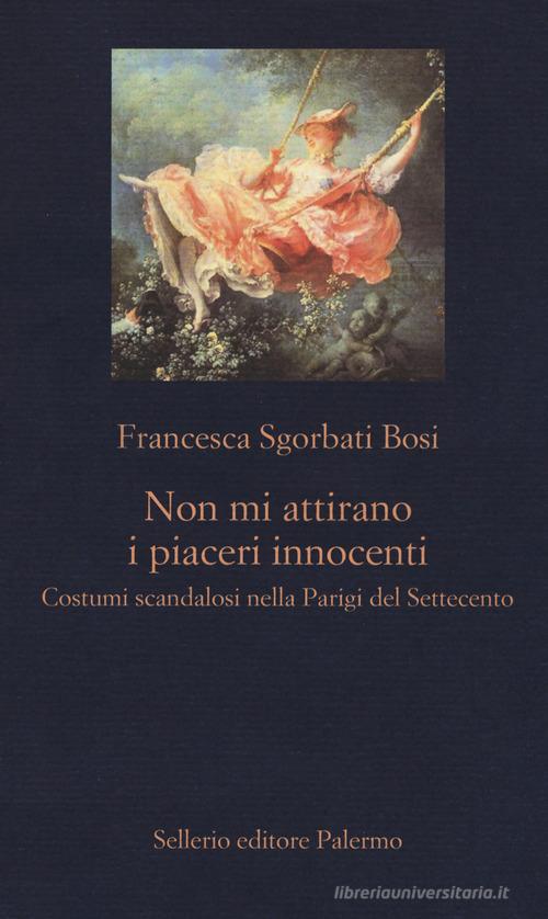 Non mi attirano i piaceri innocenti. Costumi scandalosi nella Parigi del Settecento di Francesca Sgorbati Bosi edito da Sellerio Editore Palermo