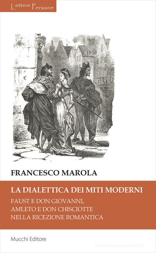 La dialettica dei miti moderni. Faust e don Giovanni, Amleto e don Chisciotte nella ricezione romantica di Francesco Marola edito da Mucchi Editore