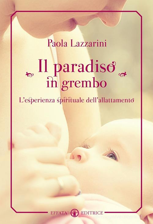 Il paradiso in grembo. L'esperienza spirituale dell'allattamento di Paola Lazzarini edito da Effatà