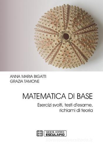 Matematica di base. Esercizi svolti, testi d'esame, richiami di teoria di Anna Maria Bigatti, Grazia Tamone edito da Esculapio