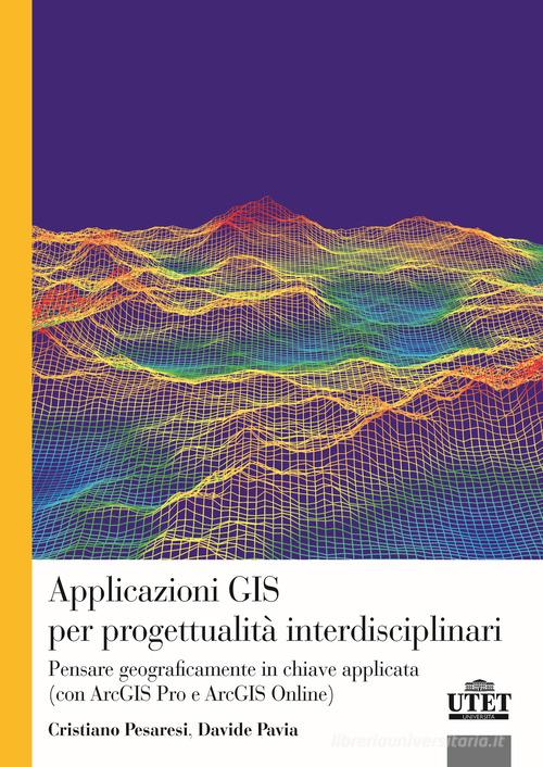Applicazioni GIS per progettualità interdisciplinari. Pensare geograficamente in chiave applicata (con ArcGIS Pro e ArcGIS Online) di Cristiano Pesaresi, Davide Pavia edito da UTET Università