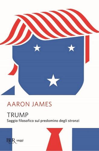 Trump. Saggio filosofico sul predominio degli stronzi di Aaron James edito da Rizzoli