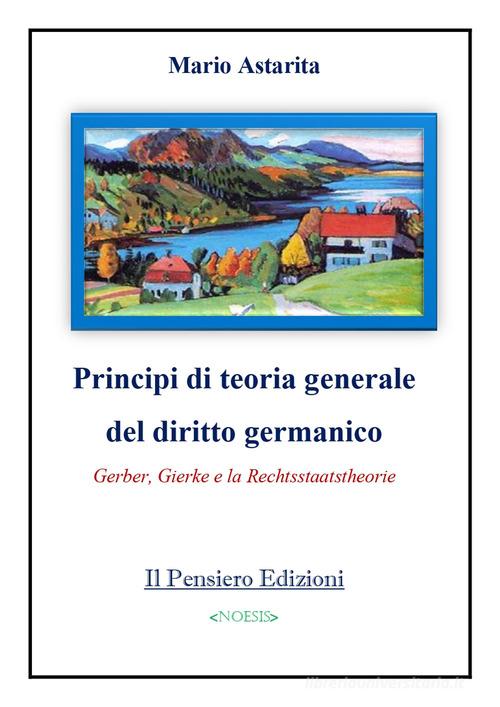Principi di teoria generale del diritto germanico. Gerber, Gierke e la Rechtsstaatstheorie di Mario Astarita edito da Il Pensiero