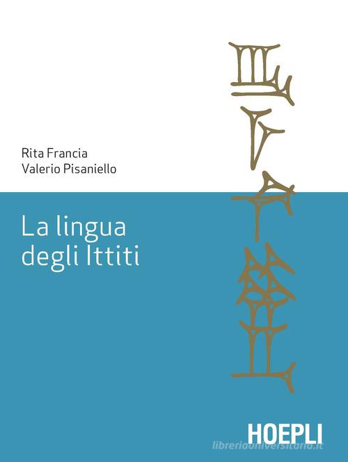 La lingua degli ittiti. Grammatica, crestomazia e glossario di Rita Francia, Valerio Pisaniello edito da Hoepli