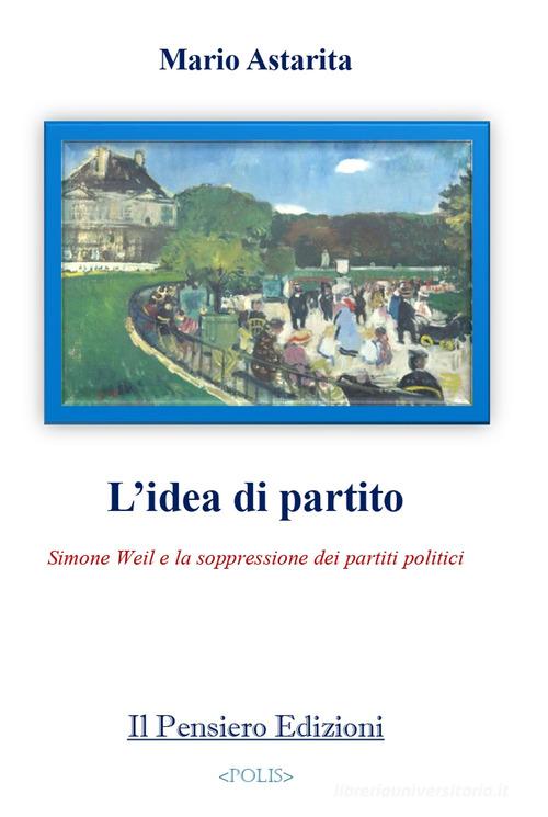 L'idea di partito. Simone Weil e la soppressione dei partiti politici di Mario Astarita edito da Il Pensiero