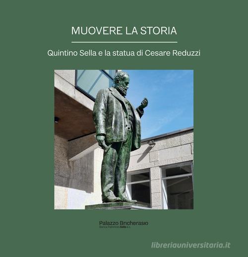 Muovere la storia. Quintino Sella e la statua di Cesare Reduzzi di Silvia Cavicchioli, Annalisa Barbara Pesando, Margherita Bongiovanni edito da Palazzo Bricherasio - Banca Patrimoni Sella & C.