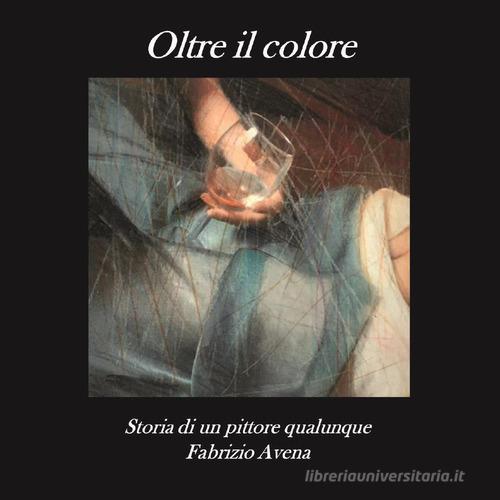 Oltre il colore. Storia di un pittore qualunque di Fabrizio Avena edito da Youcanprint