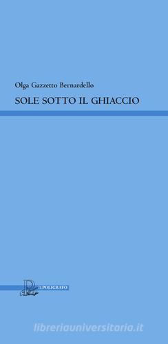 Sole sotto il ghiaccio di Olga Gazzetto Bernardello edito da Il Poligrafo