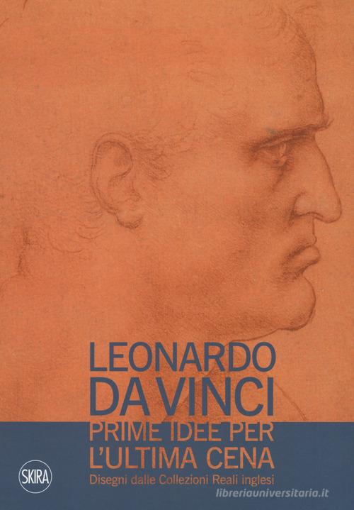 Leonardo da Vinci. Prime idee per l'Ultima cena. Disegni dalle Collezioni Reali inglesi. Ediz. illustrata edito da Skira