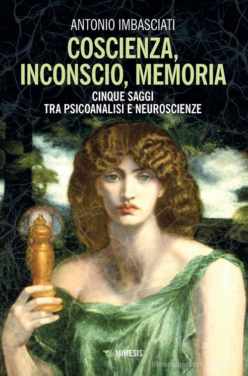Coscienza, inconscio, memoria. Cinque saggi tra psicoanalisi e neuroscienze di Antonio Imbasciati edito da Mimesis