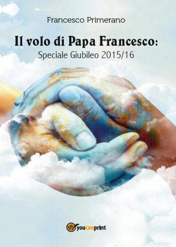 Il volo di papa Francesco. Speciale giubileo 2015/16 di Francesco Primerano edito da Youcanprint