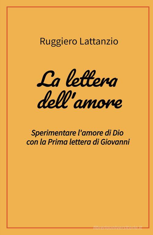 La lettera dell'amore. Sperimentare l'amore di Dio con la prima lettera di Giovanni di Ruggiero Lattanzio edito da ilmiolibro self publishing