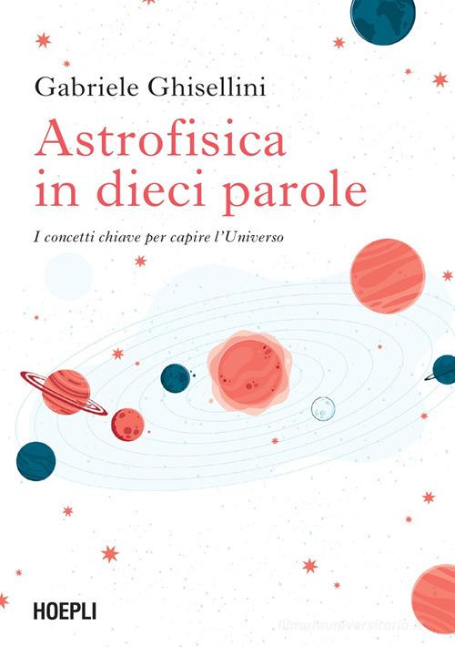 Astrofisica in dieci parole. I concetti chiave per capire l'Universo di Gabriele Ghisellini edito da Hoepli