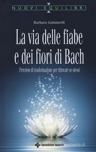 La via delle fiabe e dei fiori di Bach. Percorso di trasformazione per ritrovare se stessi di Barbara Gulminelli edito da Tecniche Nuove